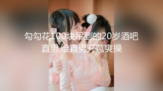 勾勾花100块吊到的20岁酒吧直男,给直男开苞爽操