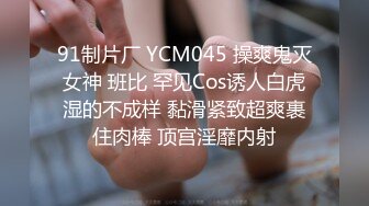 91制片厂 YCM045 操爽鬼灭女神 班比 罕见Cos诱人白虎湿的不成样 黏滑紧致超爽裹住肉棒 顶宫淫靡内射