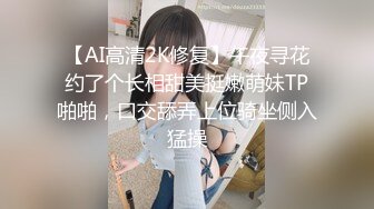 【AI高清2K修复】午夜寻花约了个长相甜美挺嫩萌妹TP啪啪，口交舔弄上位骑坐侧入猛操