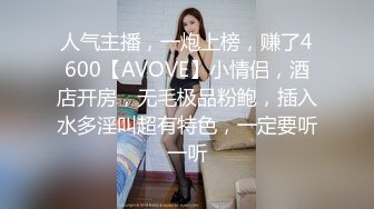 人气主播，一炮上榜，赚了4600【AVOVE】小情侣，酒店开房，无毛极品粉鲍，插入水多淫叫超有特色，一定要听一听