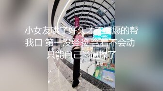 小女友哄了好久才不情愿的帮我口 第一没经验 含着不会动 只能自己当逼操了