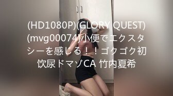 (HD1080P)(GLORY QUEST)(mvg00074)小便でエクスタシーを感じる！！ゴクゴク初饮尿ドマゾCA 竹内夏希