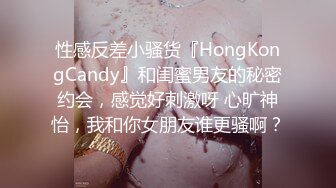 性感反差小骚货『HongKongCandy』和闺蜜男友的秘密约会，感觉好刺激呀 心旷神怡，我和你女朋友谁更骚啊？