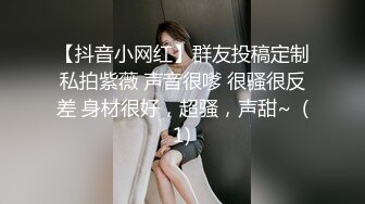 【抖音小网红】群友投稿定制私拍紫薇 声音很嗲 很骚很反差 身材很好，超骚，声甜~  (1)