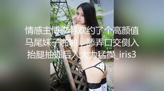 情感主博李寻欢约了个高颜值马尾妹子啪啪，舔弄口交侧入抬腿抽插后入大力猛操_iris3