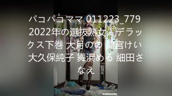 パコパコママ 011223_779 2022年の選抜熟女！デラックス下巻 大月のの 清宮けい 大久保純子 舞浜める 細田さなえ