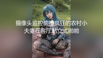 摄像头监控偷拍疯狂的农村小夫妻在客厅站立式啪啪