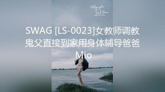 SWAG [LS-0023]女教师调教鬼父直接到家用身体辅导爸爸 Mio