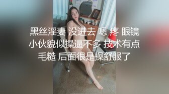 黑丝淫妻 没进去 嗯 疼 眼镜小伙貌似操逼不多 技术有点毛糙 后面很是操舒服了