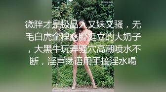 微胖才是极品人又妹又骚，无毛白虎全程露脸挺立的大奶子，大黑牛玩弄骚穴高潮喷水不断，淫声荡语用手接淫水喝