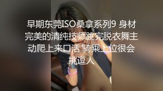 早期东莞ISO桑拿系列9 身材完美的清纯技师跳完脱衣舞主动爬上来口活 骑乘上位很会挑逗人