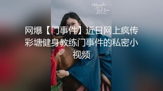 网爆【门事件】近日网上疯传彩塘健身教练门事件的私密小视频