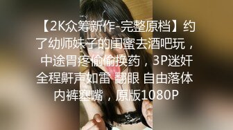 【2K众筹新作-完整原档】约了幼师妹子的闺蜜去酒吧玩，中途胃疼偷偷换药，3P迷奸全程鼾声如雷 翻眼 自由落体 内裤塞嘴，原版1080P