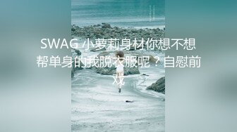 SWAG 小萝莉身材你想不想帮单身的我脱衣服呢？自慰前戏