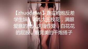 【zhuodetwi】真实约炮反差学生妹，211大三校花，满眼爱意的投入这场性爱，白花花的屁股，最完美的干炮搭子