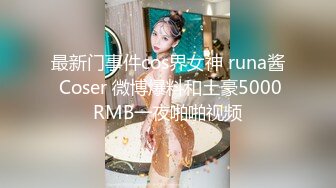 最新门事件cos界女神 runa酱 Coser 微博爆料和土豪5000RMB一夜啪啪视频