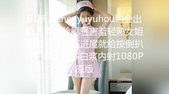 91新人chenyuyuhou约会出轨人妻露脸闷骚害羞轻熟女姐姐打扮很性感进屋就给按倒扒光干搞出好多白浆内射1080P原版