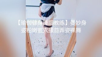 【瑜伽健身舞蹈教练】曼妙身姿粉嫩蜜穴搔首弄姿裸舞