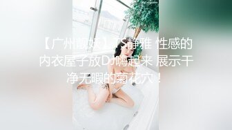 【广州靓妖】TS静雅 性感的内衣屋子放DJ嗨起来 展示干净无暇的菊花穴！