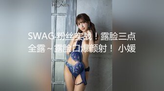 SWAG 粉丝实战！露脸三点全露～露脸口爆颜射！ 小媛