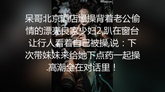 呆哥北京酒店爆操背着老公偷情的漂亮良家少妇2,趴在窗台让行人看着自己被操,说：下次带妹妹来给她下点药一起操.高潮全在对话里！