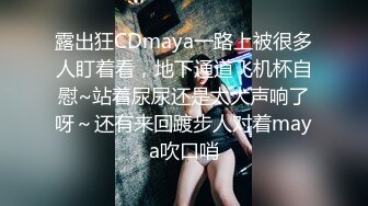 露出狂CDmaya一路上被很多人盯着看，地下通道飞机杯自慰~站着尿尿还是太大声响了呀～还有来回踱步人对着maya吹口哨