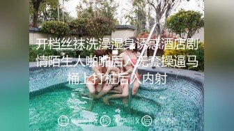 开档丝袜洗澡湿身诱惑酒店剧情陌生人啪啪后入无套操逼马桶上打桩后入内射