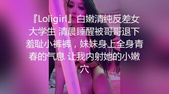 『Loligirl』白嫩清纯反差女大学生 清晨睡醒被哥哥退下羞耻小裤裤，妹妹身上全身青春的气息 让我内射她的小嫩穴