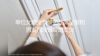 单位女厕全景偷拍在厕所里和男友视频做爱的女生