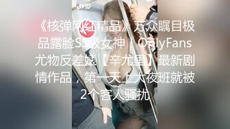 《核弹网红精品》万众瞩目极品露脸SS级女神！OnlyFans尤物反差婊【辛尤里】最新剧情作品，第一天上大夜班就被2个客人骚扰