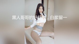 黑人哥哥的好舒服，白浆留一堆。