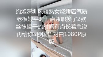 约炮深圳风骚熟女烧烤店气质老板娘平时干点兼职换了2款丝袜搞干的时间有点长着急说再给你5秒国语对白1080P原版