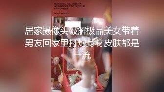 居家摄像头破解极品美女带着男友回家里打炮身材皮肤都是一流