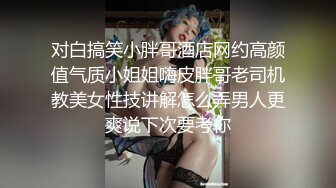 对白搞笑小胖哥酒店网约高颜值气质小姐姐嗨皮胖哥老司机教美女性技讲解怎么弄男人更爽说下次要考你