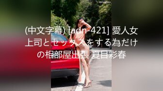 (中文字幕) [adn-421] 愛人女上司とセックスをする為だけの相部屋出張 夏目彩春