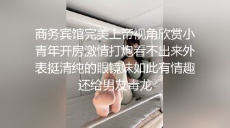 商务宾馆完美上帝视角欣赏小青年开房激情打炮看不出来外表挺清纯的眼镜妹如此有情趣还给男友毒龙