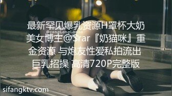 最新罕见爆乳资源H罩杯大奶美女博主@Srar『奶猫咪』重金资源 与炮友性爱私拍流出 巨乳招操 高清720P完整版