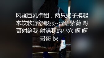 风骚巨乳御姐，两只奶子摸起来软软舒舒服服~淫语紫薇 哥哥射给我 射满我的小穴 啊 啊哥哥 快！