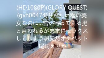 (HD1080P)(GLORY QUEST)(gvh00474)りがたい程の美女なのに…言い寄ってくる男と言われるがままにセックスしてしまう超天然オナペット 尾崎えりか