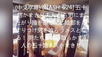 (中文字幕) [NASH-624] 五十路かまきり夫人 自ら男にまたがり腰を振り乱し陰部をこすりつけ男を喰らうメスとなる！ 男たちを喰い散らかす4人の五十路メスかまきり