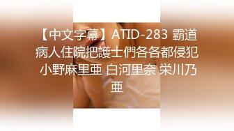 【中文字幕】ATID-283 霸道病人住院把護士們各各都侵犯 小野麻里亜 白河里奈 栄川乃亜