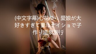 (中文字幕)心花ゆら 愛娘が大好きすぎて妻にナイショで子作り温泉旅行